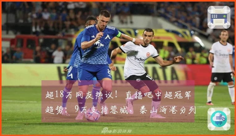 超18万网友热议！直播吧中超冠军趋势：9万支持蓉城，泰山海港分列二三位