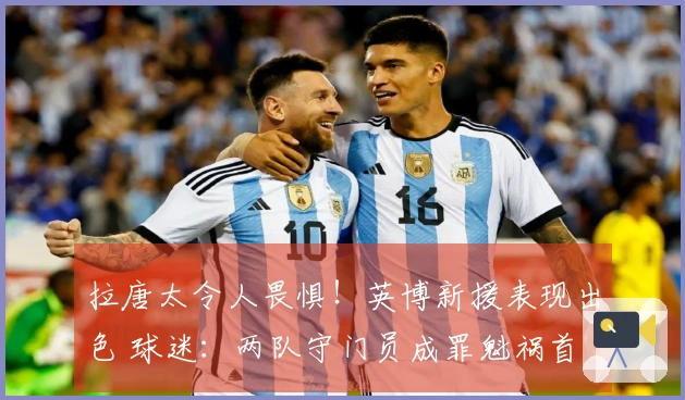 拉唐太令人畏惧！英博新援表现出色 球迷：两队守门员成罪魁祸首