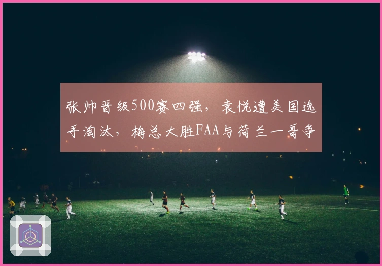 张帅晋级500赛四强，袁悦遭美国选手淘汰，梅总大胜FAA与荷兰一哥争夺冠军