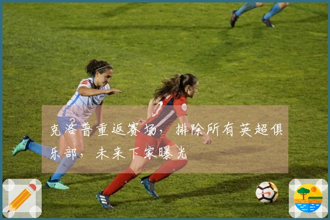 克洛普重返赛场，排除所有英超俱乐部，未来下家曝光