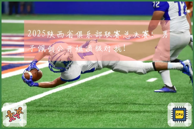 2025陕西省俱乐部联赛总决赛：男子佩剑公开组顶级对抗！