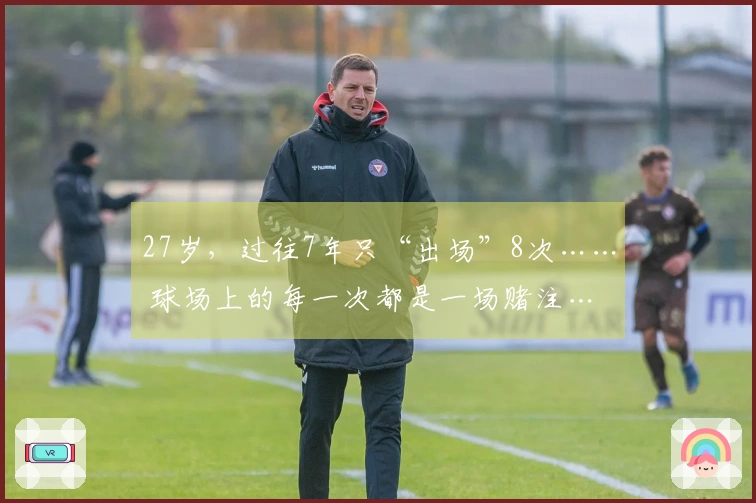27岁，过往7年只“出场”8次…… 球场上的每一次都是一场赌注…