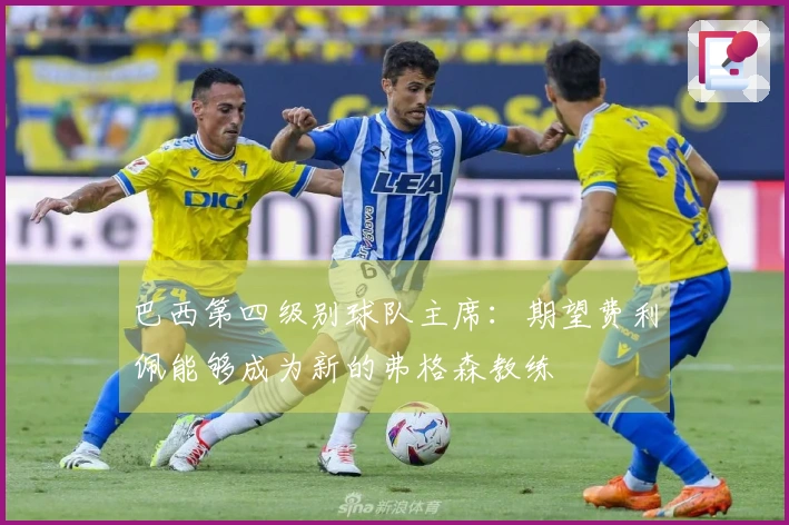 巴西第四级别球队主席：期望费利佩能够成为新的弗格森教练
