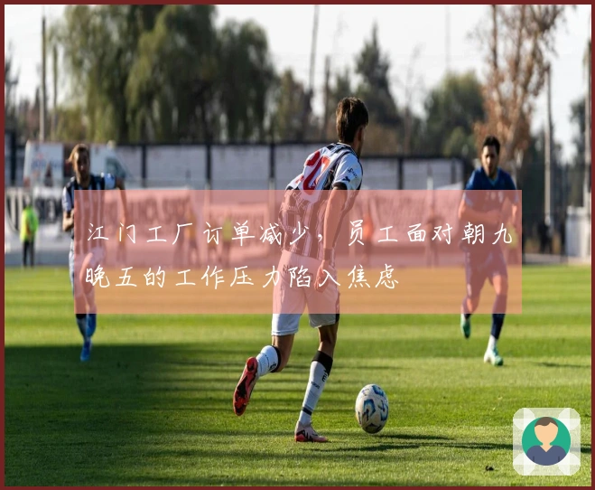 江门工厂订单减少，员工面对朝九晚五的工作压力陷入焦虑