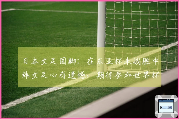 日本女足国脚：在东亚杯未战胜中韩女足心存遗憾，期待参加世界杯