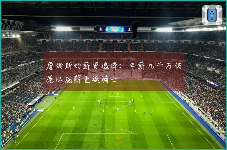 詹姆斯的薪资选择：年薪几千万仍愿以底薪重返骑士