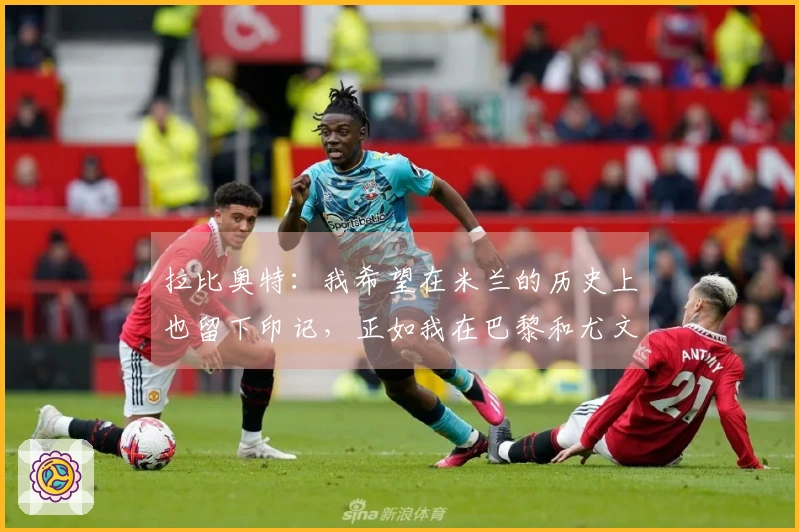 拉比奥特：我希望在米兰的历史上也留下印记，正如我在巴黎和尤文所做的那样