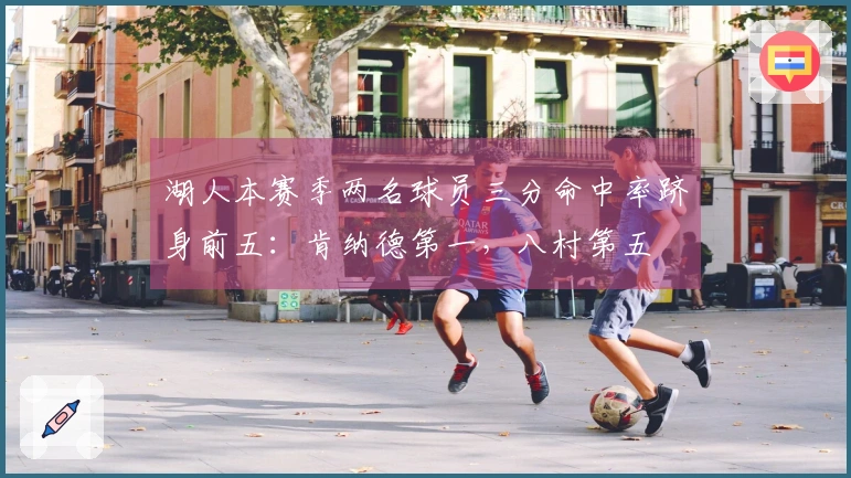 湖人本赛季两名球员三分命中率跻身前五：肯纳德第一，八村第五