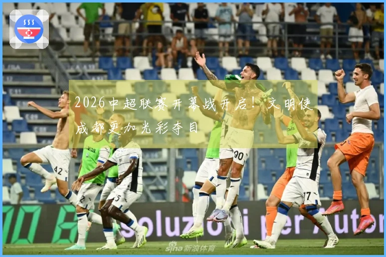 2026中超联赛开幕战开启！文明使成都更加光彩夺目