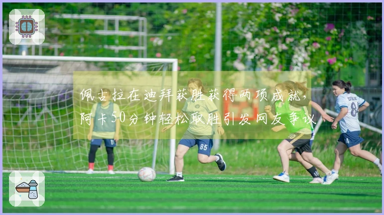 佩古拉在迪拜获胜获得两项成就，阿卡50分钟轻松取胜引发网友争议