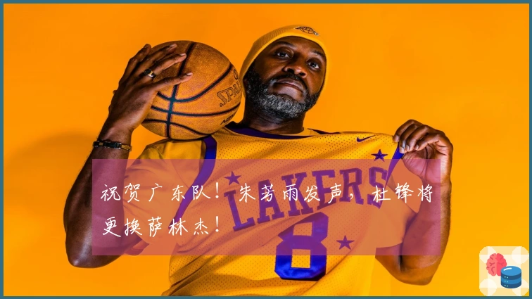 祝贺广东队！朱芳雨发声，杜锋将更换萨林杰！