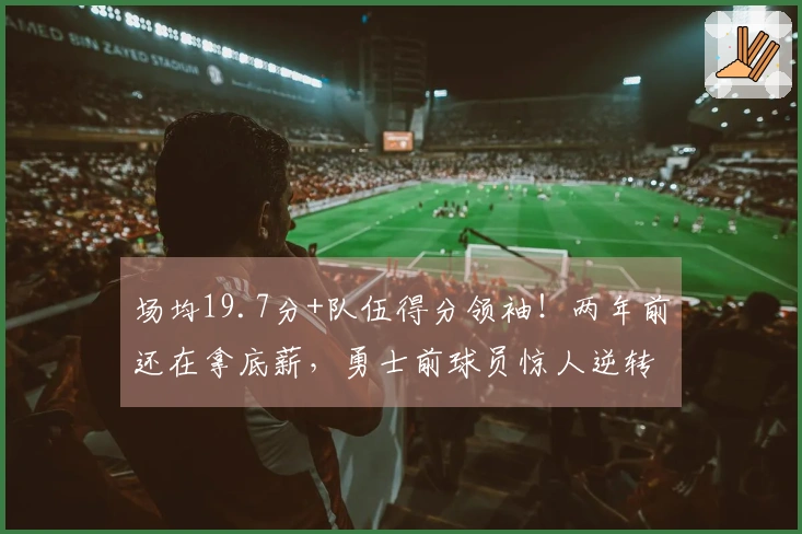 场均19.7分+队伍得分领袖！两年前还在拿底薪，勇士前球员惊人逆转成功