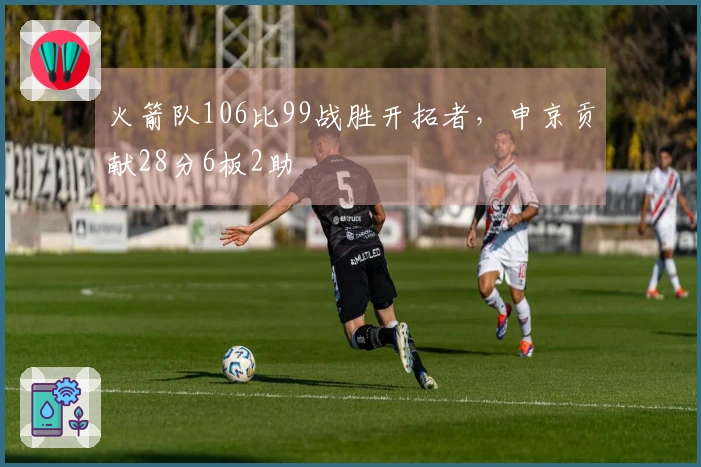 火箭队106比99战胜开拓者，申京贡献28分6板2助