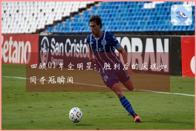 回顾01年全明星：胜利后的庆祝如同夺冠瞬间
