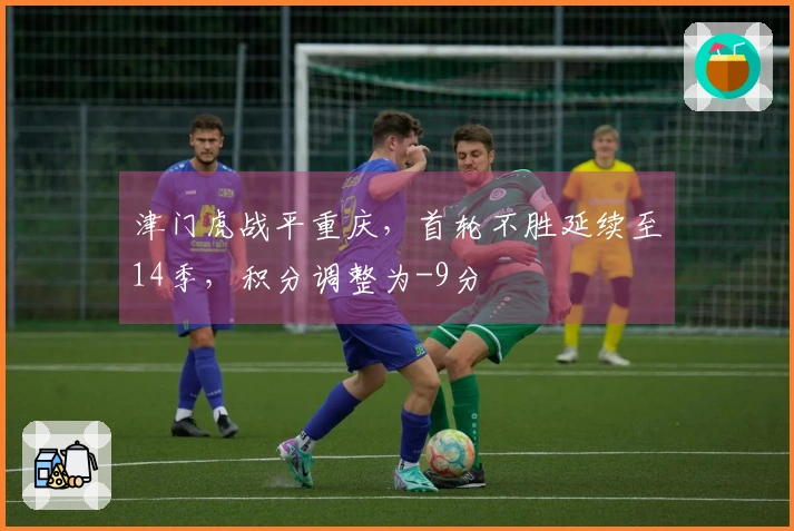 津门虎战平重庆，首轮不胜延续至14季，积分调整为-9分