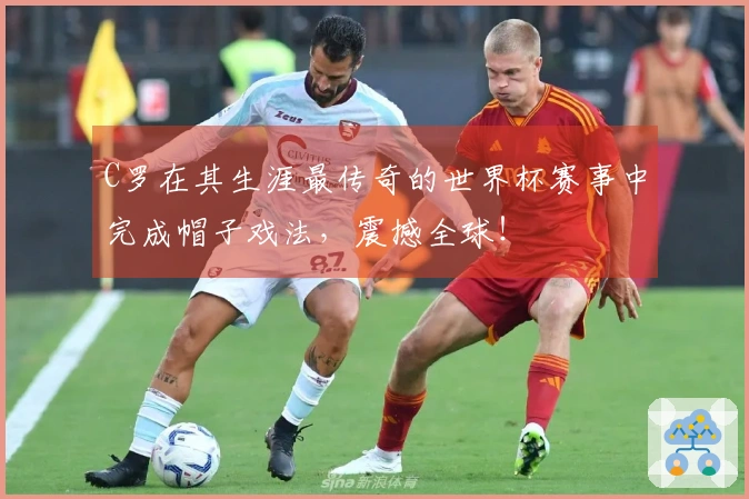 C罗在其生涯最传奇的世界杯赛事中完成帽子戏法，震撼全球！