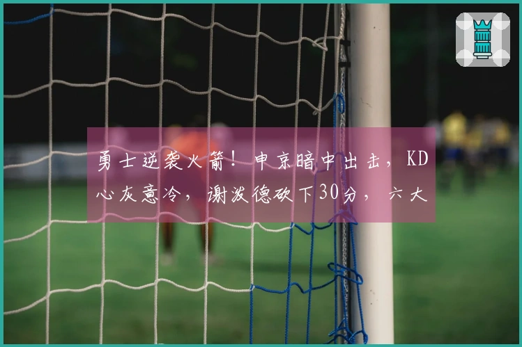 勇士逆袭火箭！申京暗中出击，KD心灰意冷，谢泼德砍下30分，六大现象浮现