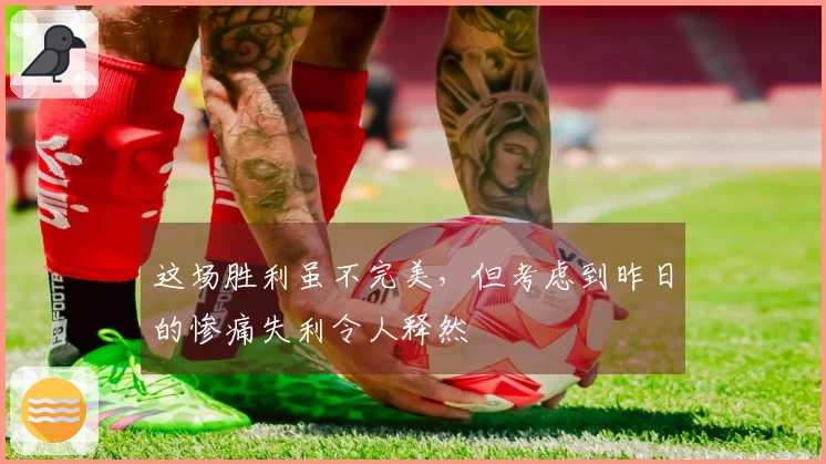 这场胜利虽不完美，但考虑到昨日的惨痛失利令人释然