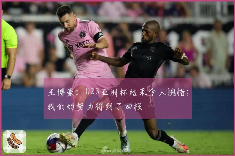 王博豪:U23亚洲杯结果令人惋惜;我们的努力得到了回报