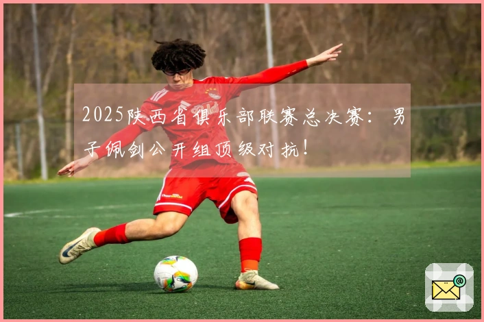 2025陕西省俱乐部联赛总决赛：男子佩剑公开组顶级对抗！