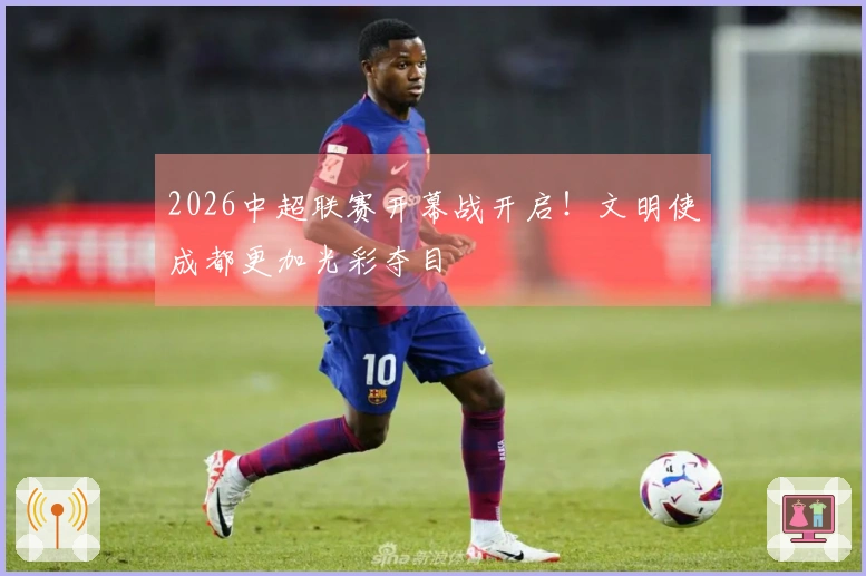 2026中超联赛开幕战开启！文明使成都更加光彩夺目