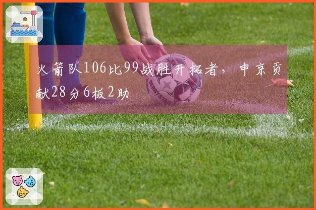 火箭队106比99战胜开拓者，申京贡献28分6板2助